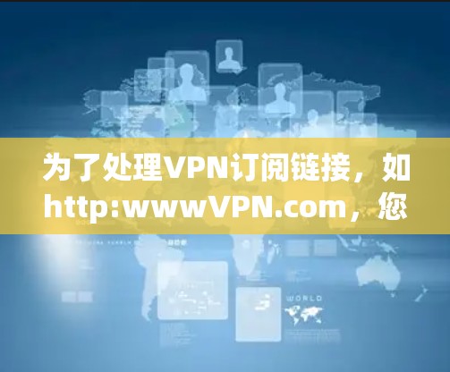 为了处理VPN订阅链接，如http:wwwVPN.com，您可以按照以下步骤进行