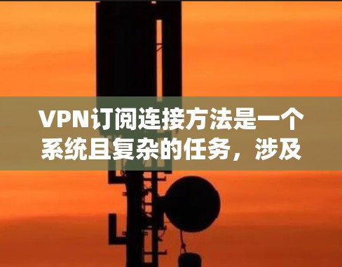 VPN订阅连接方法是一个系统且复杂的任务，涉及多个步骤和因素。以下是一个清晰的指南，帮助您逐步了解如何订阅和使用VPN