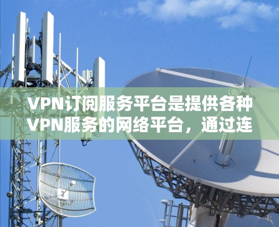 VPN订阅服务平台是提供各种VPN服务的网络平台，通过连接到其他国家的网络，用户可以访问国外的网站、学习中文、工作海外等。以下是选择VPN订阅服务平台的关键步骤