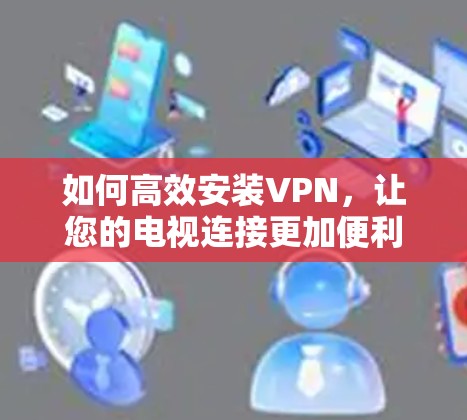如何高效安装VPN，让您的电视连接更加便利