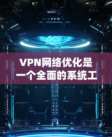VPN网络优化是一个全面的系统工程，旨在为用户提供一个高效、安全的VPN网络环境。以下是对 VPN 网络优化的详细分析和步骤