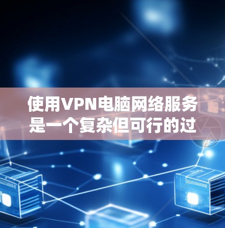 使用VPN电脑网络服务是一个复杂但可行的过程，以下是一个分步指南，帮助您系统地使用VPN服务