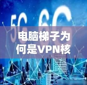 电脑梯子为何是VPN核心网络架构