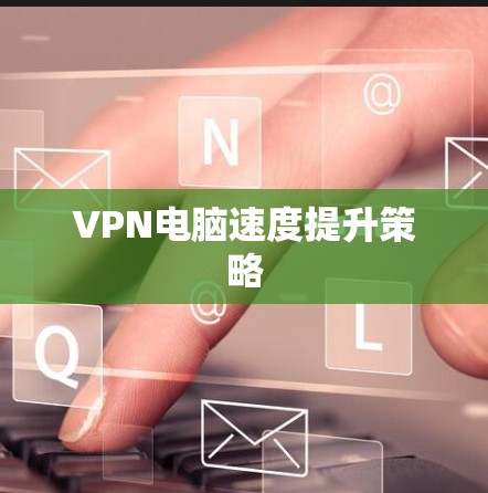 VPN电脑速度提升策略