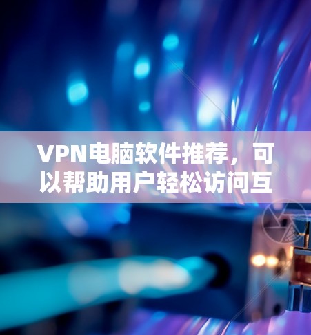 VPN电脑软件推荐，可以帮助用户轻松访问互联网，同时保护个人隐私。以下是一些广泛认可的VPN软件推荐，涵盖了多种类型和需求