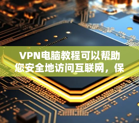VPN电脑教程可以帮助您安全地访问互联网，保护您的数据和隐私。以下是一些步骤和方法，您可以根据自己的情况选择合适的VPN服务