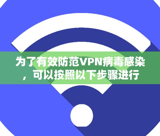 为了有效防范VPN病毒感染，可以按照以下步骤进行