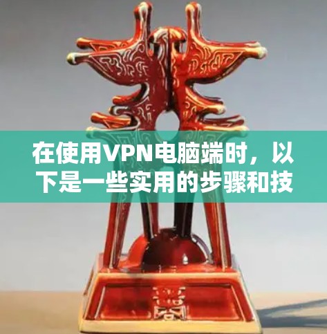 在使用VPN电脑端时，以下是一些实用的步骤和技巧，帮助你更好地配置和使用
