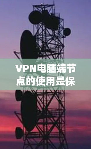 VPN电脑端节点的使用是保护 computer security 的重要手段，以下是一个分步指南，帮助您更好地使用VPN电脑端节点