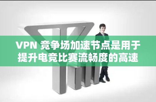 VPN 竞争场加速节点是用于提升电竞比赛流畅度的高速连接工具。以下是其关键点