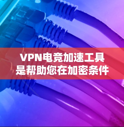 VPN电竞加速工具是帮助您在加密条件下快速连接到电竞服务器的工具。以下是一些推荐的VPN服务器和加速工具，它们可以帮助您在安全的环境中进行电竞比赛