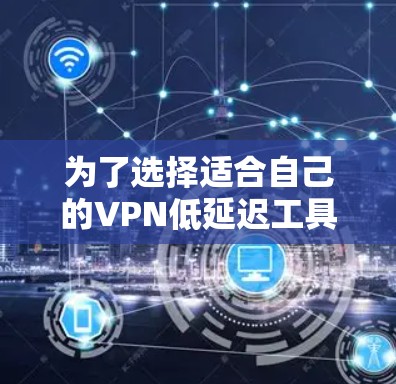 为了选择适合自己的VPN低延迟工具，可以按照以下步骤进行