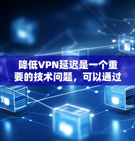 降低VPN延迟是一个重要的技术问题，可以通过以下步骤逐步解决