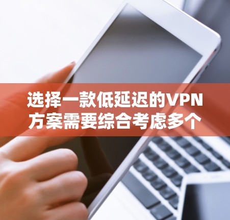 选择一款低延迟的VPN方案需要综合考虑多个因素，确保安全、可靠且易于使用。以下是一个清晰的步骤指南，帮助你做出明智的选择