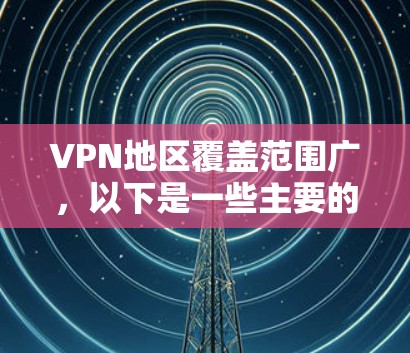 VPN地区覆盖范围广，以下是一些主要的VPN地区和线路