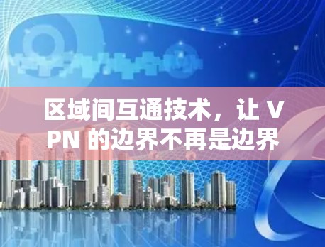区域间互通技术，让 VPN 的边界不再是边界