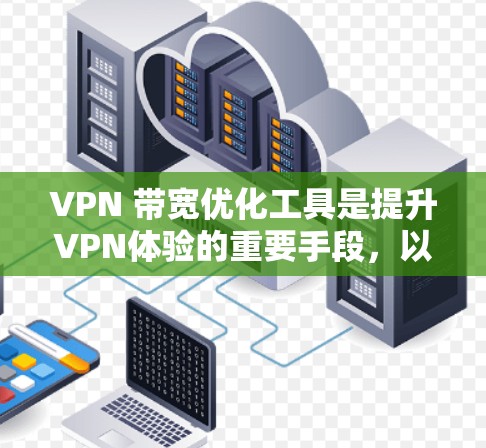 VPN 带宽优化工具是提升VPN体验的重要手段，以下是对如何有效使用这些工具的总结和建议