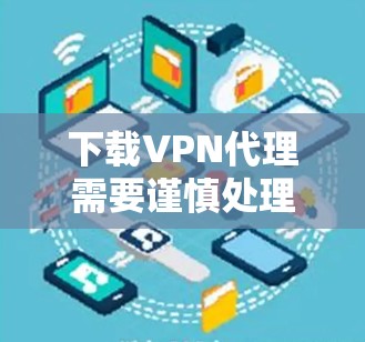 下载VPN代理需要谨慎处理，以下是详细的步骤指南