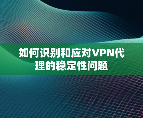 如何识别和应对VPN代理的稳定性问题