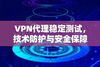 VPN代理稳定测试，技术防护与安全保障