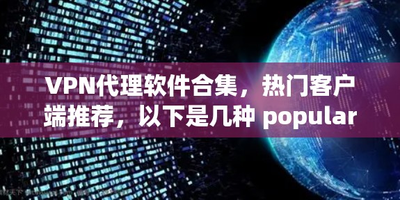 VPN代理软件合集，热门客户端推荐，以下是几种 popular VPN 代理软件推荐，适合分享、工作、学习等场景