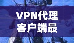 VPN代理客户端最新版，安全可靠，轻松连接网络
