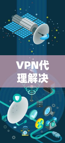 VPN代理解决方案，保障您安全的高效网络连接